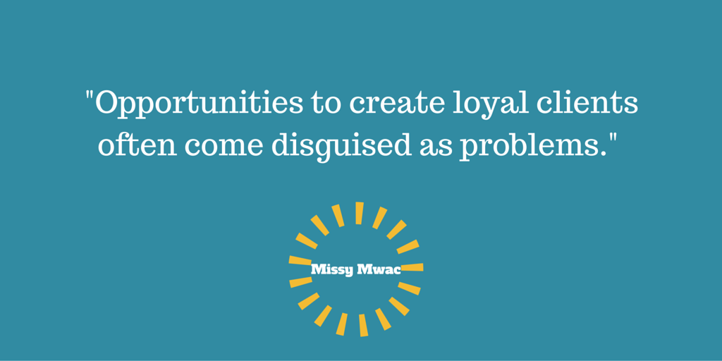 Opportunities to create loyal clientsoften come disguised as problems.